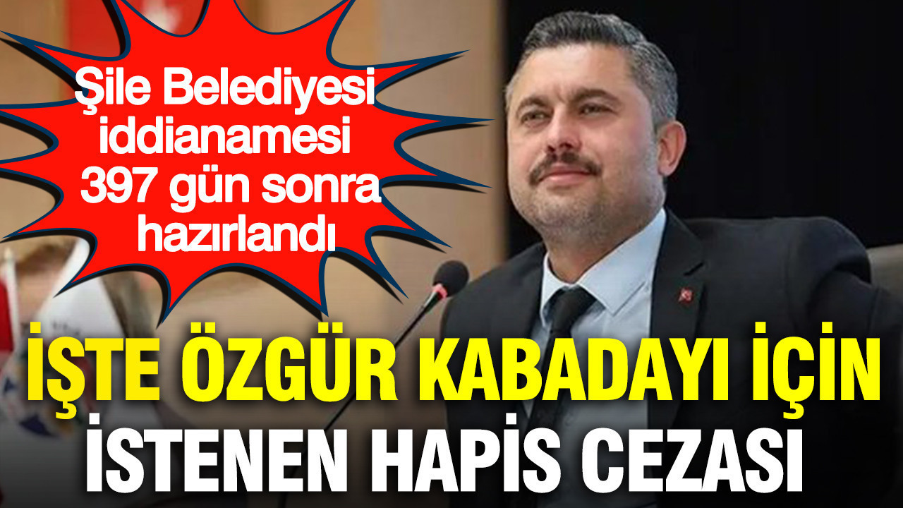 Şile Belediyesi iddianamesi 397 gün sonra hazırlandı: İşte Özgür Kabadayı için istenen hapis cezası